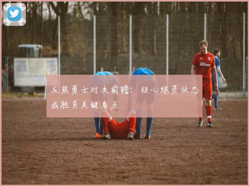 灰熊勇士对决前瞻：核心球员状态成胜负关键看点