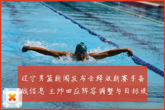 辽宁男篮新闻发布会释放新赛季备战信息 主帅回应阵容调整与目标设定