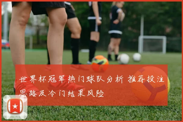 世界杯冠军热门球队分析 推荐投注思路及冷门结果风险