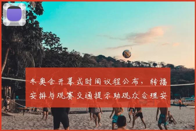 冬奥会开幕式时间议程公布，转播安排与观赛交通提示助观众合理安排