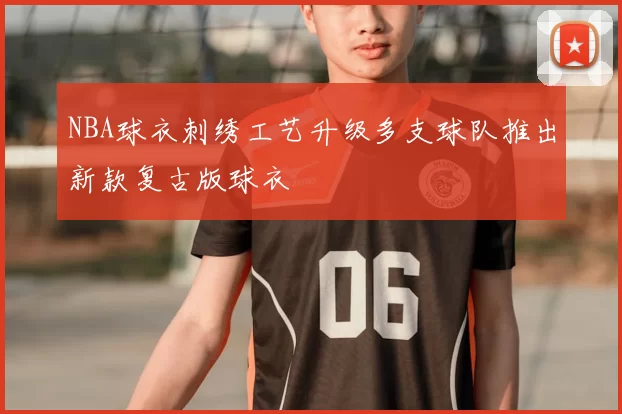 NBA球衣刺绣工艺升级多支球队推出新款复古版球衣