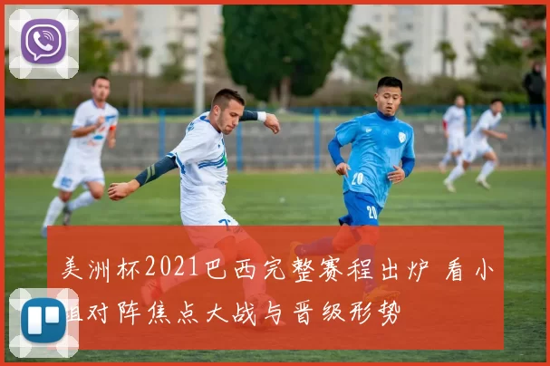 美洲杯2021巴西完整赛程出炉 看小组对阵焦点大战与晋级形势