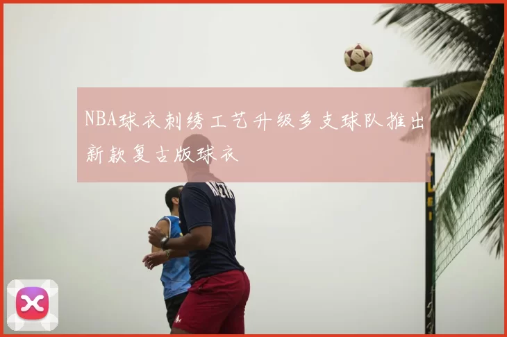 NBA球衣刺绣工艺升级多支球队推出新款复古版球衣