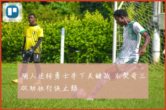 湖人逆转勇士夺下关键战 东契奇三双助独行侠止颓