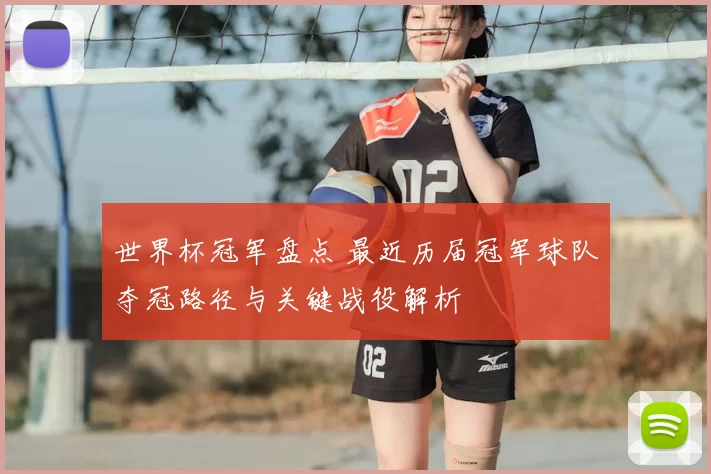 世界杯冠军盘点 最近历届冠军球队夺冠路径与关键战役解析