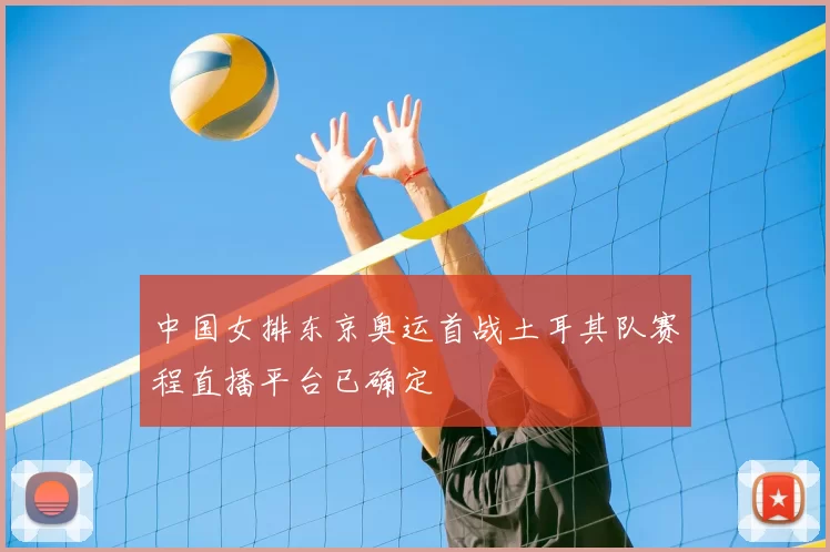 中国女排东京奥运首战土耳其队赛程直播平台已确定