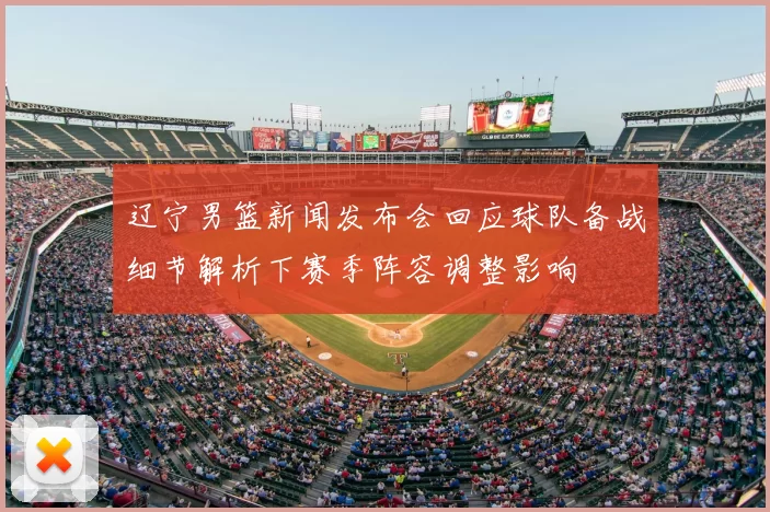 辽宁男篮新闻发布会回应球队备战细节解析下赛季阵容调整影响