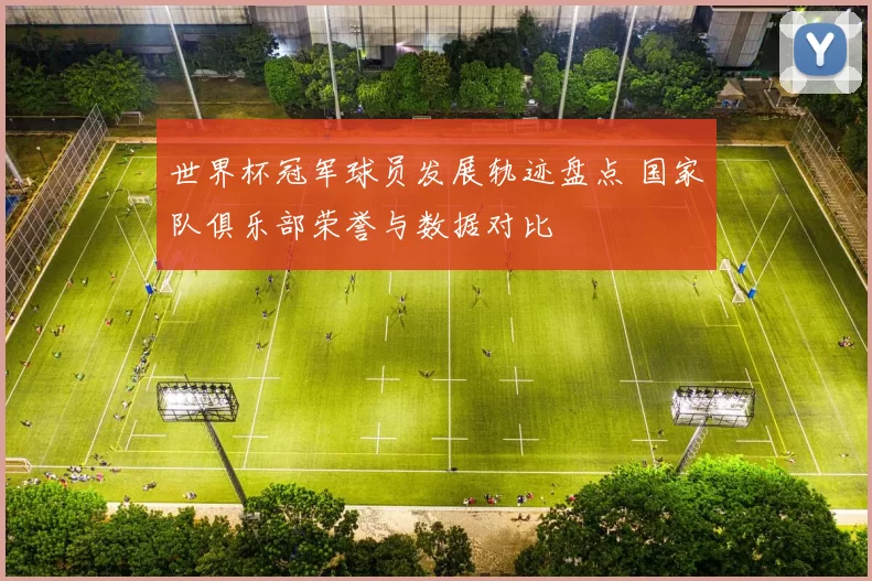 世界杯冠军球员发展轨迹盘点 国家队俱乐部荣誉与数据对比