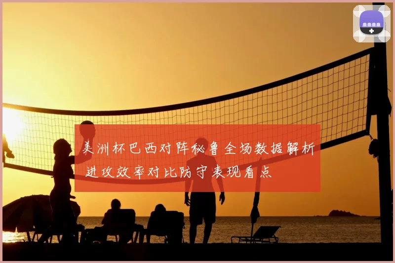 美洲杯巴西对阵秘鲁全场数据解析 进攻效率对比防守表现看点