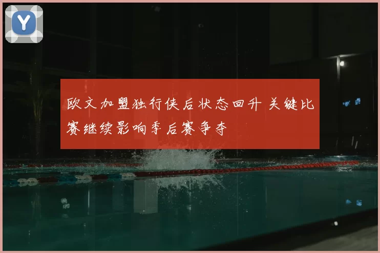 欧文加盟独行侠后状态回升 关键比赛继续影响季后赛争夺