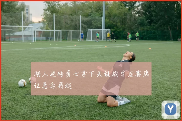 湖人逆转勇士拿下关键战季后赛席位悬念再起