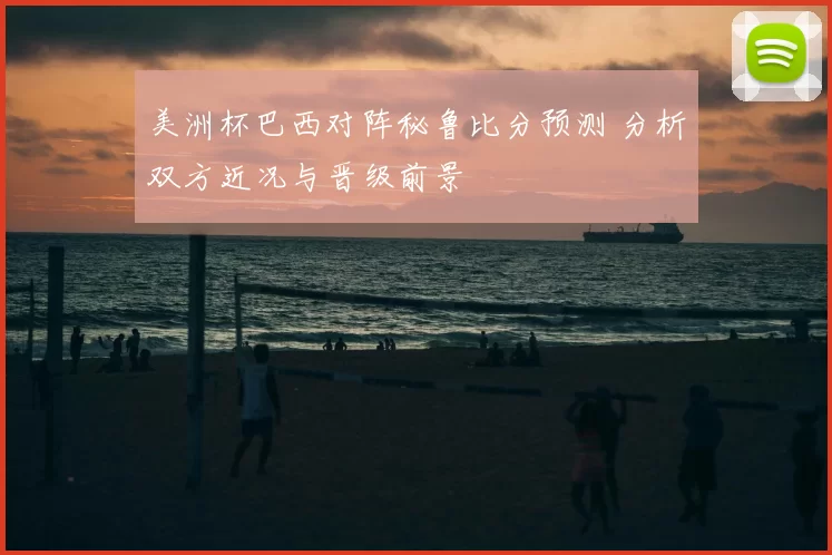 美洲杯巴西对阵秘鲁比分预测 分析双方近况与晋级前景