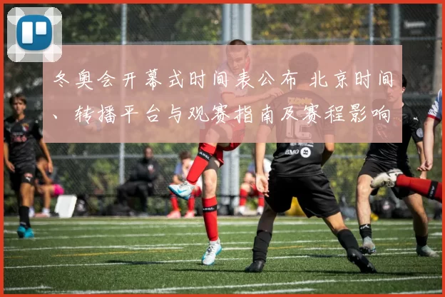 冬奥会开幕式时间表公布 北京时间、转播平台与观赛指南及赛程影响