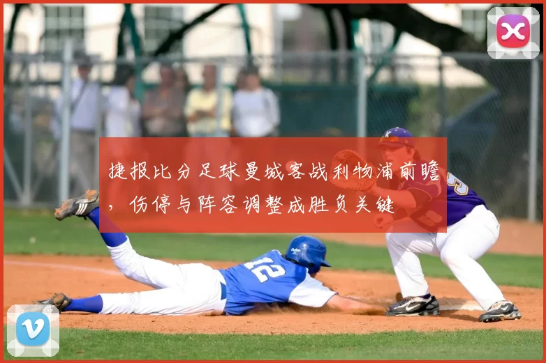 捷报比分足球曼城客战利物浦前瞻，伤停与阵容调整成胜负关键