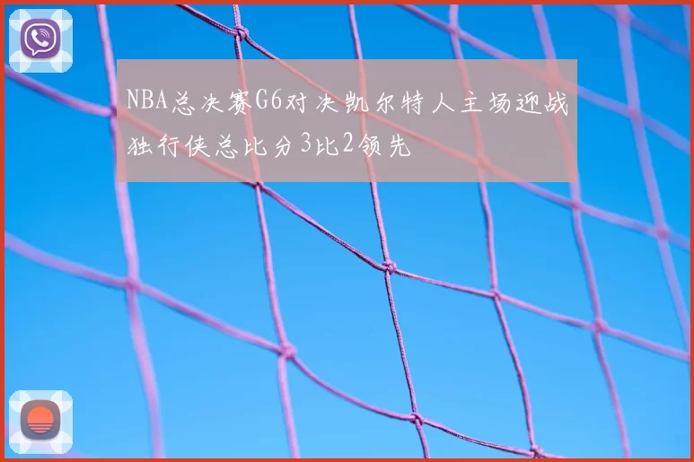 NBA总决赛G6对决凯尔特人主场迎战独行侠总比分3比2领先