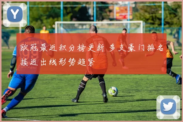 欧冠最近积分榜更新 多支豪门排名接近出线形势趋紧