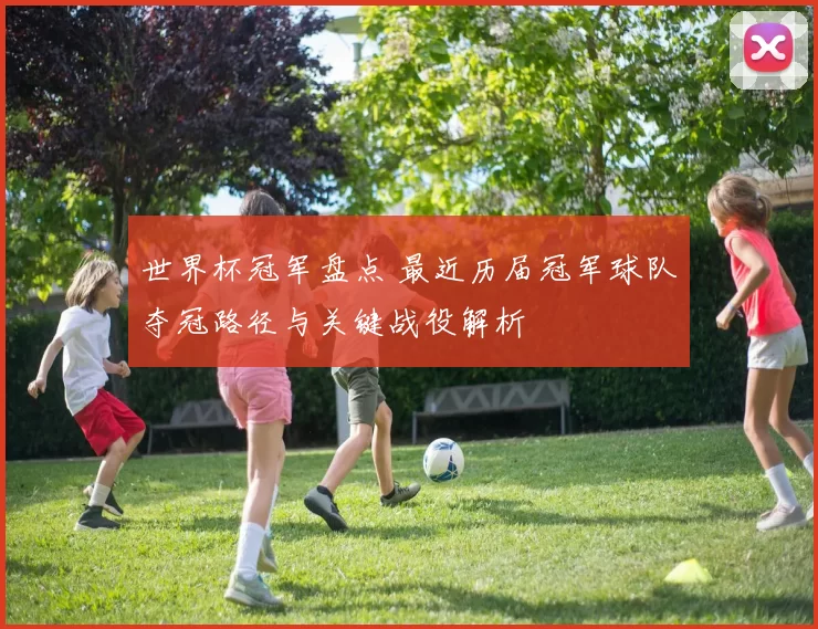 世界杯冠军盘点 最近历届冠军球队夺冠路径与关键战役解析