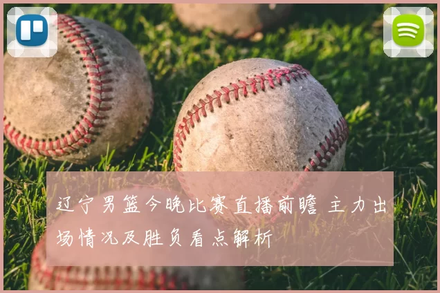 辽宁男篮今晚比赛直播前瞻 主力出场情况及胜负看点解析