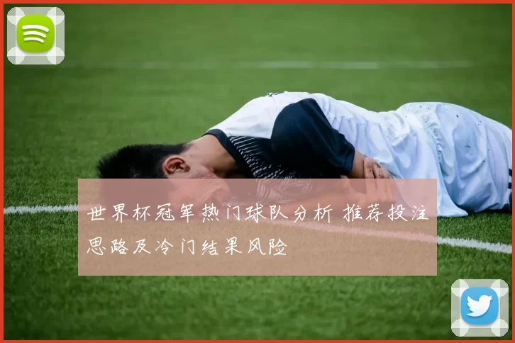 世界杯冠军热门球队分析 推荐投注思路及冷门结果风险