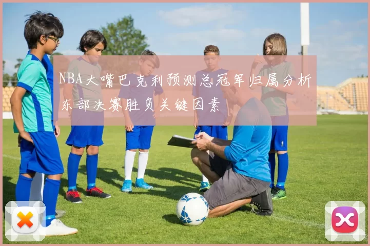 NBA大嘴巴克利预测总冠军归属分析东部决赛胜负关键因素