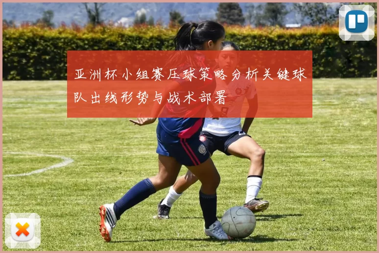 亚洲杯小组赛压球策略分析关键球队出线形势与战术部署