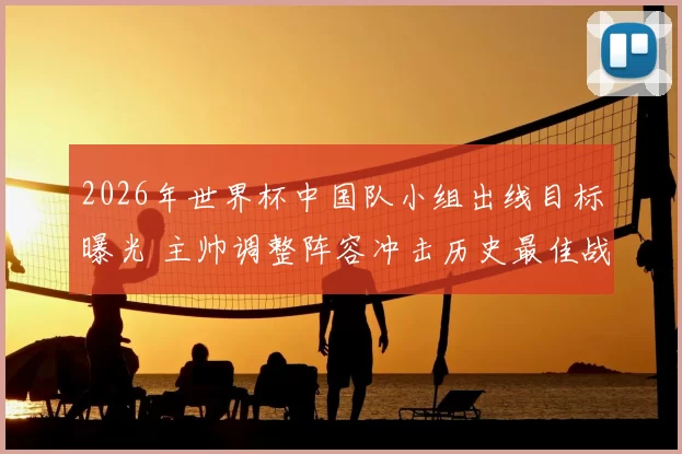 2026年世界杯中国队小组出线目标曝光 主帅调整阵容冲击历史最佳战绩