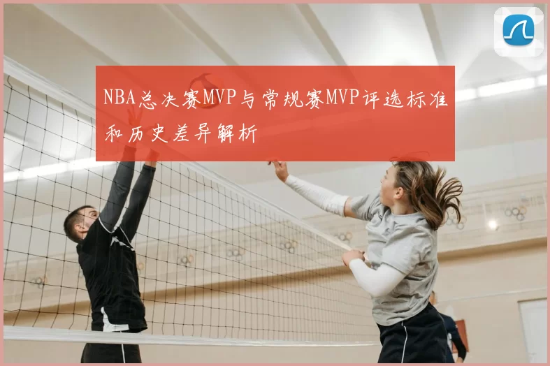 NBA总决赛MVP与常规赛MVP评选标准和历史差异解析