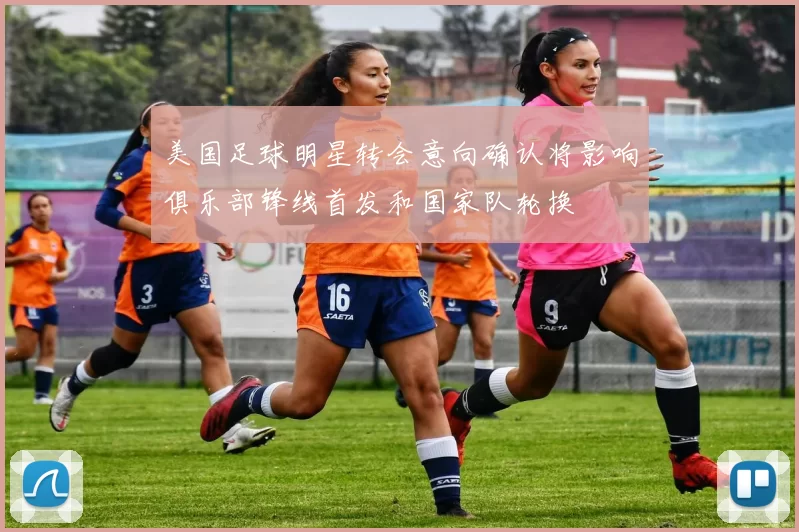 美国足球明星转会意向确认将影响俱乐部锋线首发和国家队轮换