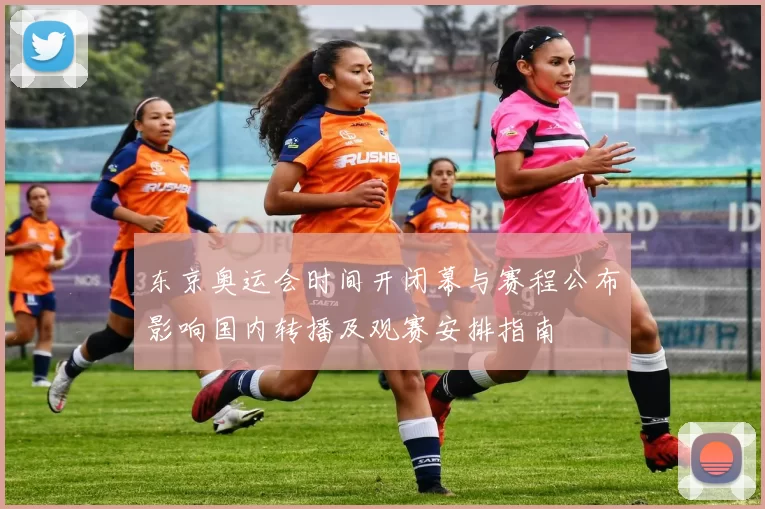 东京奥运会时间开闭幕与赛程公布影响国内转播及观赛安排指南