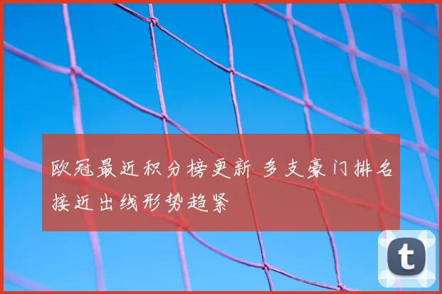 欧冠最近积分榜更新 多支豪门排名接近出线形势趋紧
