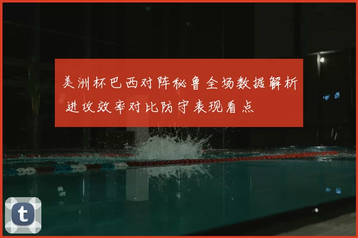 美洲杯巴西对阵秘鲁全场数据解析 进攻效率对比防守表现看点