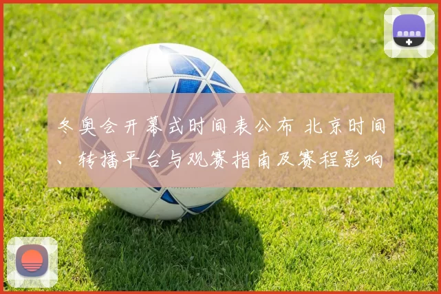 冬奥会开幕式时间表公布 北京时间、转播平台与观赛指南及赛程影响
