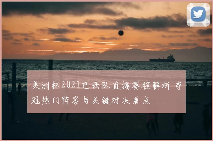 美洲杯2021巴西队直播赛程解析 夺冠热门阵容与关键对决看点