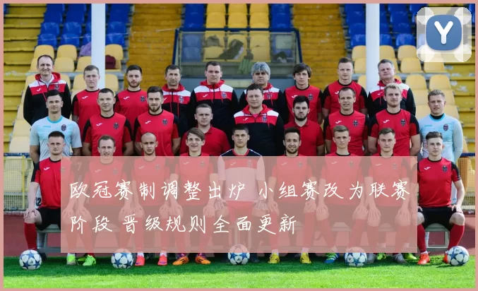 欧冠赛制调整出炉 小组赛改为联赛阶段 晋级规则全面更新