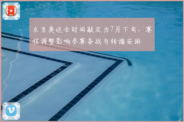 东京奥运会时间敲定为7月下旬，赛程调整影响参赛备战与转播安排