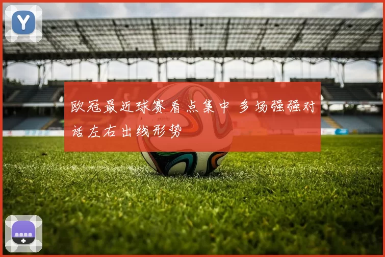 欧冠最近球赛看点集中 多场强强对话左右出线形势