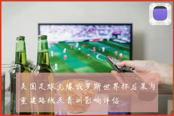 美国足球无缘俄罗斯世界杯后果与重建路线及青训影响评估