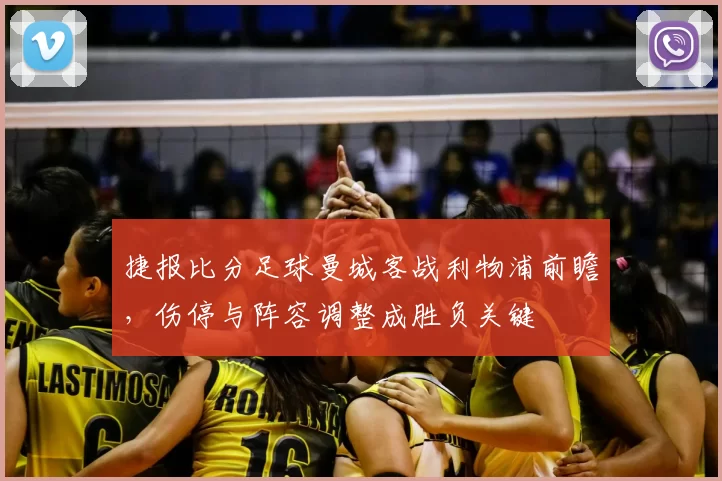 捷报比分足球曼城客战利物浦前瞻，伤停与阵容调整成胜负关键