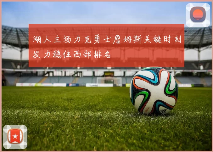 湖人主场力克勇士詹姆斯关键时刻发力稳住西部排名