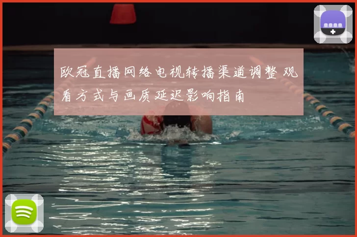 欧冠直播网络电视转播渠道调整 观看方式与画质延迟影响指南