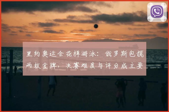 里约奥运会花样游泳：俄罗斯包揽两枚金牌，决赛难度与评分成主要看点