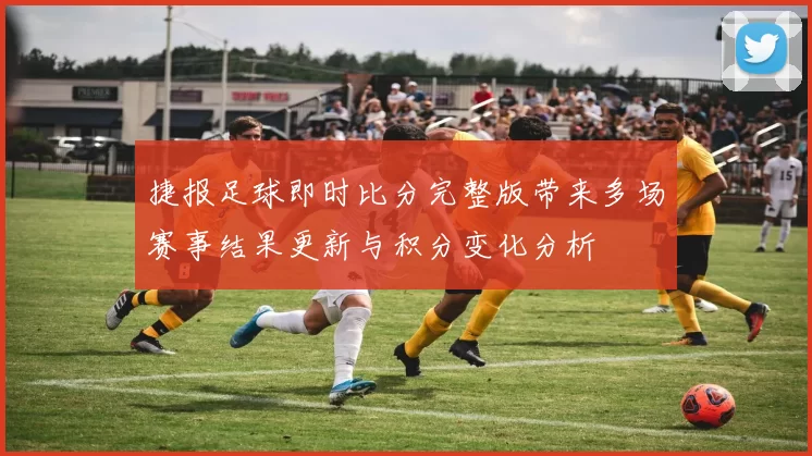 捷报足球即时比分完整版带来多场赛事结果更新与积分变化分析