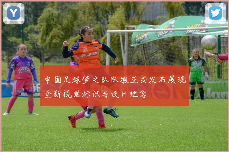 中国足球梦之队队徽正式发布展现全新视觉标识与设计理念