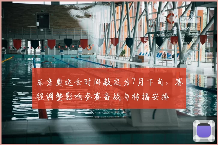 东京奥运会时间敲定为7月下旬，赛程调整影响参赛备战与转播安排