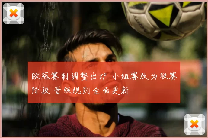 欧冠赛制调整出炉 小组赛改为联赛阶段 晋级规则全面更新