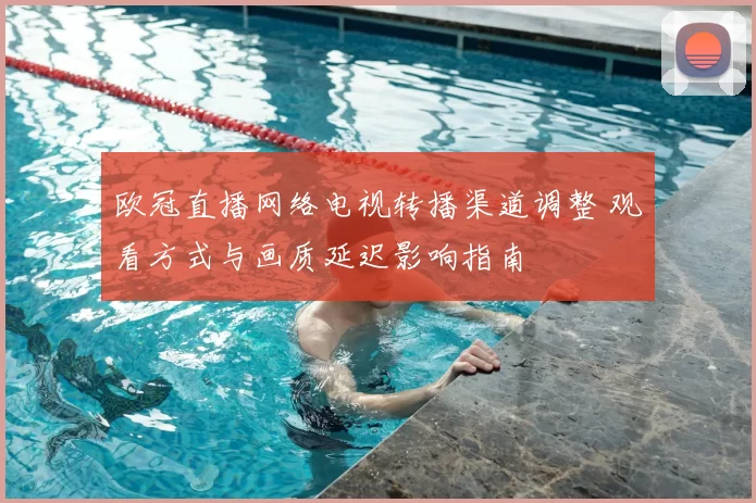 欧冠直播网络电视转播渠道调整 观看方式与画质延迟影响指南