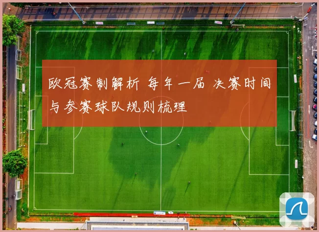 欧冠赛制解析 每年一届 决赛时间与参赛球队规则梳理