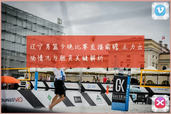 辽宁男篮今晚比赛直播前瞻 主力出场情况与胜负关键解析