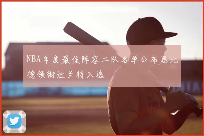 NBA年度最佳阵容二队名单公布恩比德领衔杜兰特入选