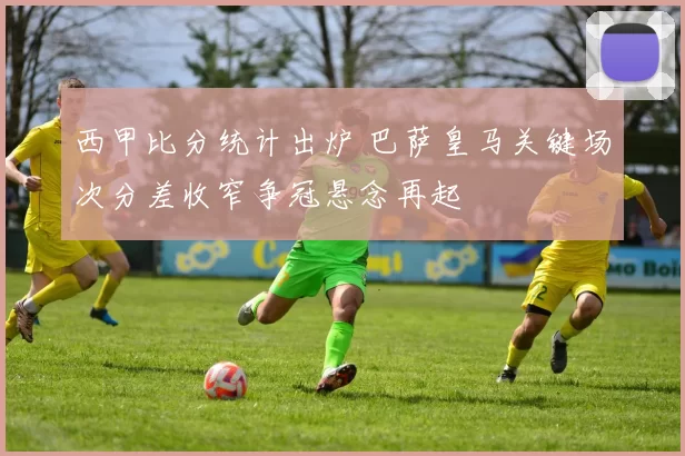 西甲比分统计出炉 巴萨皇马关键场次分差收窄争冠悬念再起